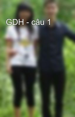 GDH - câu 1