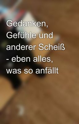 Gedanken, Gefühle und anderer Scheiß - eben alles, was so anfällt