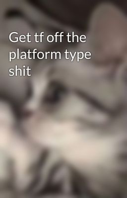 Get tf off the platform type shit