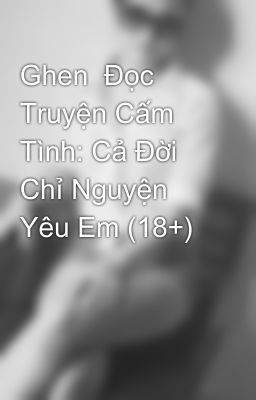 Ghen  Đọc Truyện Cấm Tình: Cả Đời Chỉ Nguyện Yêu Em (18+)