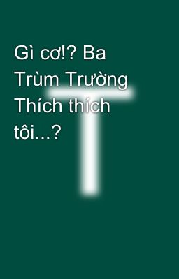 Gì cơ!? Ba Trùm Trường Thích thích tôi...?