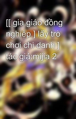 [[ gia giáo đồng nghiệp ] lấy trò chơi chi danh ] tác giả:mijia 2