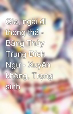 Gia, ngài đi thong thả - Băng Thủy Trung Đích Ngư - Xuyên không, Trọng sinh