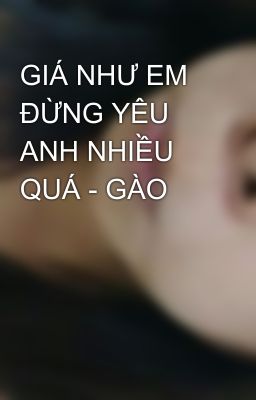 GIÁ NHƯ EM ĐỪNG YÊU ANH NHIỀU QUÁ - GÀO