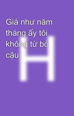 Giá như năm tháng ấy tôi không từ bỏ cậu