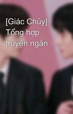 [Giác Chủy] Tổng hợp truyện ngắn