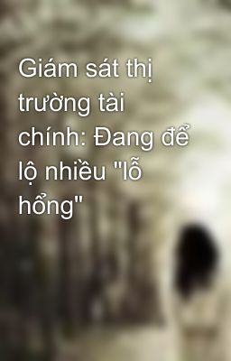 Giám sát thị trường tài chính: Đang để lộ nhiều 