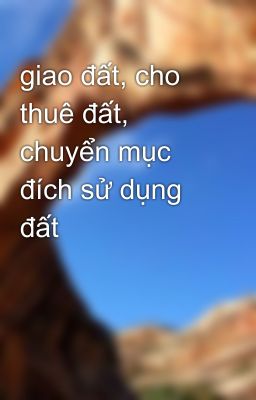 giao đất, cho thuê đất, chuyển mục đích sử dụng đất