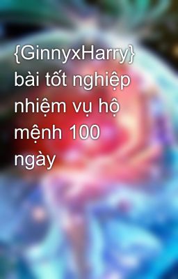 {GinnyxHarry} bài tốt nghiệp nhiệm vụ hộ mệnh 100 ngày