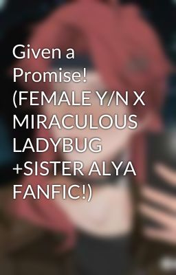 Given a Promise! (FEMALE Y/N X MIRACULOUS LADYBUG +SISTER ALYA FANFIC!)