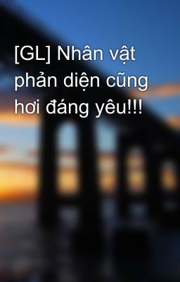 [GL] Nhân vật phản diện cũng hơi đáng yêu!!!