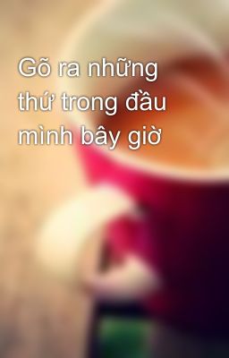 Gõ ra những thứ trong đầu mình bây giờ