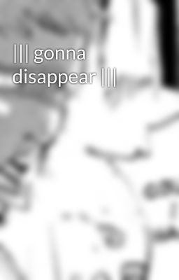 ||| gonna disappear |||