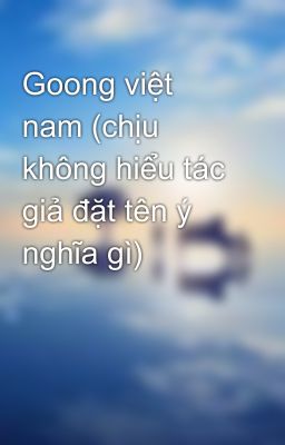 Goong việt nam (chịu không hiểu tác giả đặt tên ý nghĩa gì)