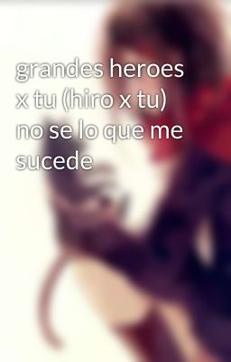 grandes heroes x tu (hiro x tu) no se lo que me sucede