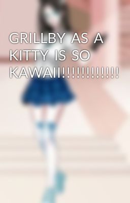 GRILLBY  AS  A KITTY  IS  SO  KAWAII!!!!!!!!!!!!