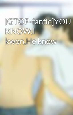 [GTOP-fanfic]YOU KNOW,I kwon,He know