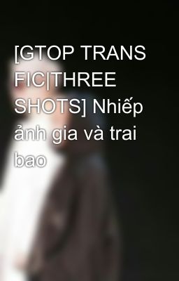 [GTOP TRANS FIC|THREE SHOTS] Nhiếp ảnh gia và trai bao  