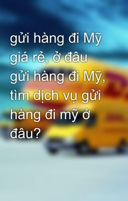 gửi hàng đi Mỹ giá rẻ, ở đâu gửi hàng đi Mỹ, tìm dịch vụ gửi hàng đi mỹ ở đâu?