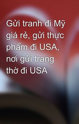 Gửi tranh đi Mỹ giá rẻ, gửi thực phẩm đi USA, nơi gửi trang thờ đi USA