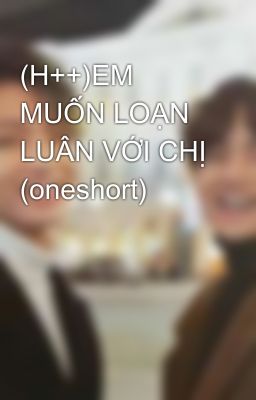 (H++)EM MUỐN LOẠN LUÂN VỚI CHỊ (oneshort)