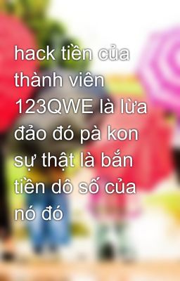 hack tiền của thành viên 123QWE là lừa đảo đó pà kon sự thật là bắn tiền dô số của nó đó