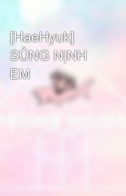 [HaeHyuk] SỦNG NỊNH EM 