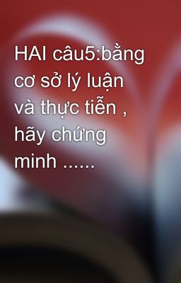 HAI câu5:bằng cơ sở lý luận và thực tiễn , hãy chứng minh ......