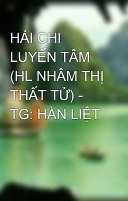 HẢI CHI LUYẾN TÂM (HL NHÂM THỊ THẤT TỬ) - TG: HÀN LIỆT