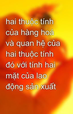 hai thuộc tính của hàng hoá và quan hệ của hai thuộc tính đó với tính hai mặt của lao động sản xuất