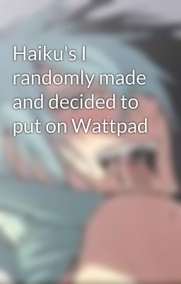 Haiku's I randomly made and decided to put on Wattpad