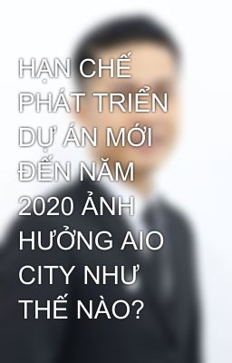 HẠN CHẾ PHÁT TRIỂN DỰ ÁN MỚI ĐẾN NĂM 2020 ẢNH HƯỞNG AIO CITY NHƯ THẾ NÀO?