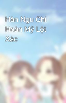 Hàn Ngu Chi Hoàn Mỹ Lột Xác