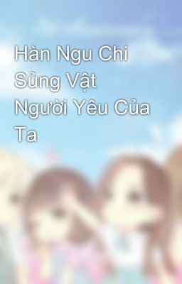 Hàn Ngu Chi Sủng Vật Người Yêu Của Ta