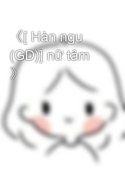 《[ Hàn ngu (GD)] nữ tâm 》