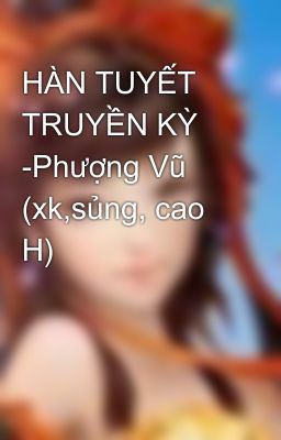 HÀN TUYẾT TRUYỀN KỲ -Phượng Vũ (xk,sủng, cao H)