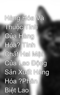 Hàng Hóa Và Thuộc Tính Của Hàng Hóa? Tính Chất Hai Mặt Của Lao Động Sản Xuất Hàng Hóa ?Phân Biệt Lao