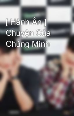 [ Hành Ân ] Chuyện Của Chúng Mình