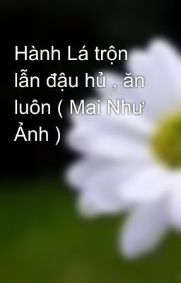 Hành Lá trộn lẫn đậu hủ , ăn luôn ( Mai Như Ảnh )