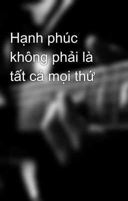 Hạnh phúc không phải là tất cả mọi thứ