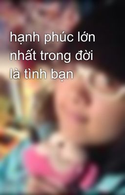 hạnh phúc lớn nhất trong đời là tình bạn