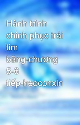 Hành trình chinh phục trái tim băng-chương 5-6 tiếp-heoconxin