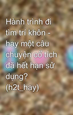 Hành trình đi tìm trí khôn - hay một câu chuyện cổ tích đã hết hạn sử dụng? (h2t_hay)