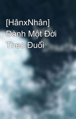 [HânxNhân] Dành Một Đời Theo Đuổi