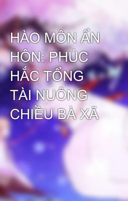 HÀO MÔN ẨN HÔN: PHÚC HẮC TỔNG TÀI NUÔNG CHIỀU BÀ XÃ