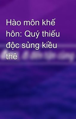 Hào môn khế hôn: Quý thiếu độc sủng kiều thê