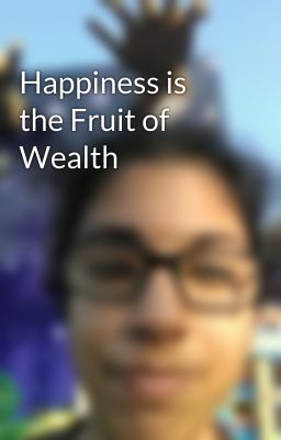 Happiness is the Fruit of Wealth  