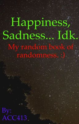 Happiness, Sadness... Idk.