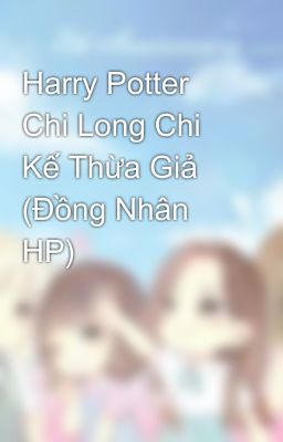 Harry Potter Chi Long Chi Kế Thừa Giả (Đồng Nhân HP)