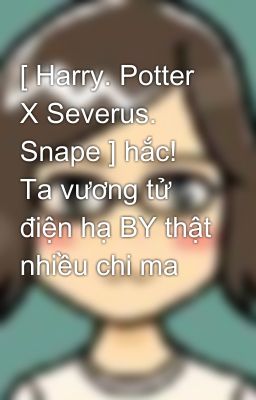 [ Harry. Potter X Severus. Snape ] hắc! Ta vương tử điện hạ BY thật nhiều chi ma